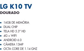 LG K10 TV                       Dourado                16GB de Memória Dual Chip Tela HD 5.3" HD 4G + WiFi Android 6.0 Câmera 13MP Octa Core de 1.14 GHz