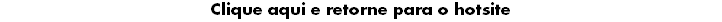 Clique aqui e retorne para o hotsite
