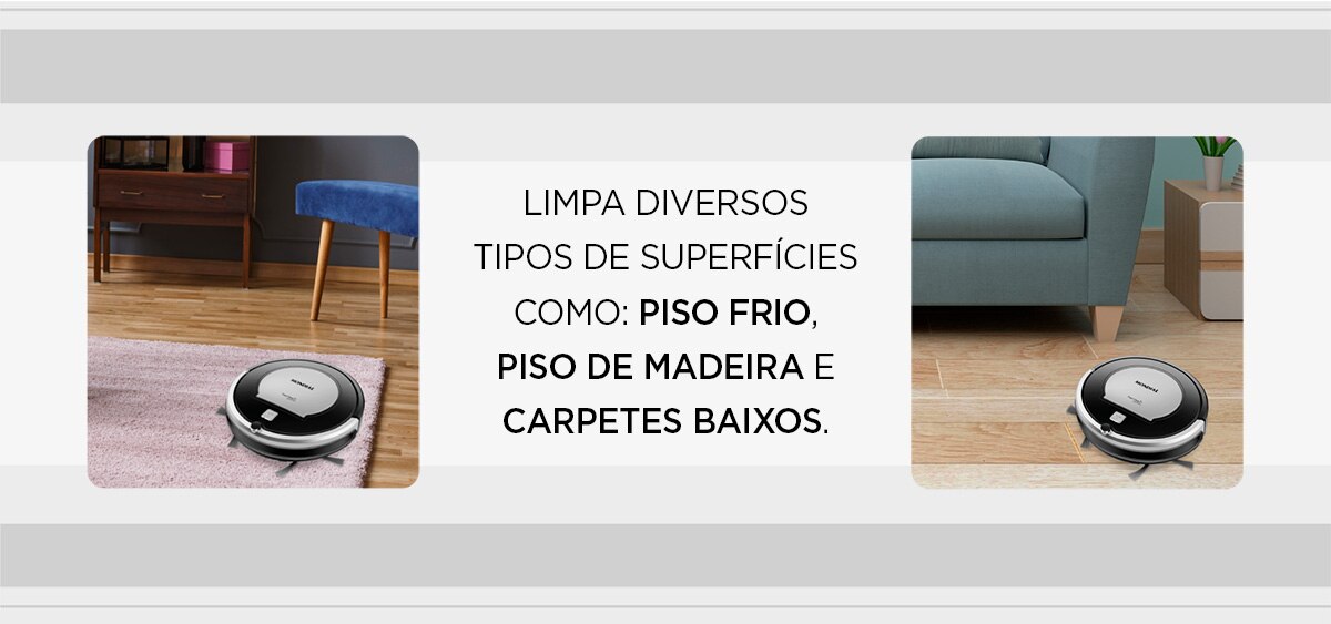 Limpa diversos tipos de superfícies como: piso frio, piso de madeira e carpetes baixos.
